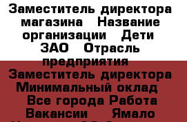 Заместитель директора магазина › Название организации ­ Дети, ЗАО › Отрасль предприятия ­ Заместитель директора › Минимальный оклад ­ 1 - Все города Работа » Вакансии   . Ямало-Ненецкий АО,Салехард г.